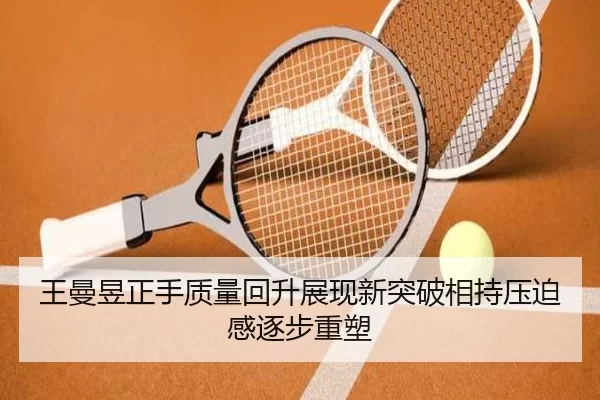 王曼昱正手质量回升展现新突破相持压迫感逐步重塑