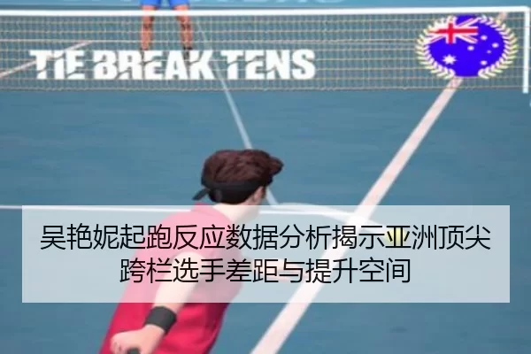 吴艳妮起跑反应数据分析揭示亚洲顶尖跨栏选手差距与提升空间