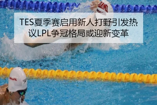 TES夏季赛启用新人打野引发热议LPL争冠格局或迎新变革