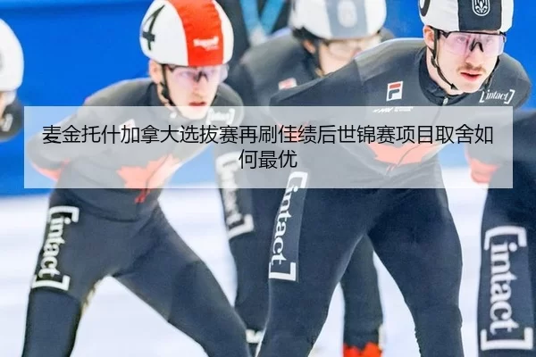 麦金托什加拿大选拔赛再刷佳绩后世锦赛项目取舍如何最优